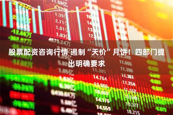 股票配资咨询行情 遏制“天价”月饼！四部门提出明确要求