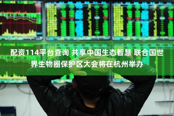 配资114平台查询 共享中国生态智慧 联合国世界生物圈保护区大会将在杭州举办
