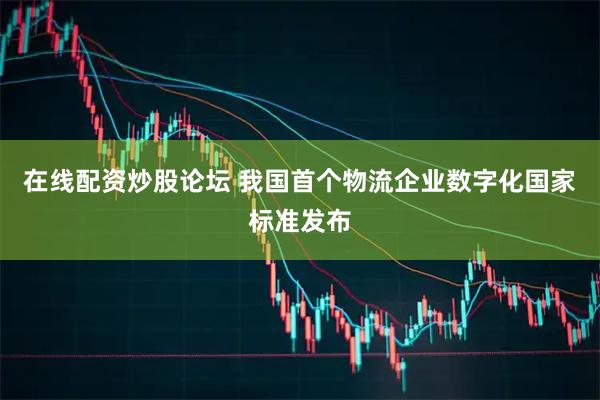 在线配资炒股论坛 我国首个物流企业数字化国家标准发布
