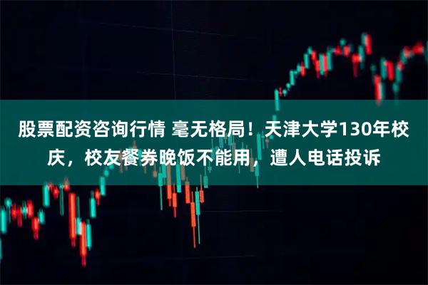 股票配资咨询行情 毫无格局！天津大学130年校庆，校友餐券晚饭不能用，遭人电话投诉