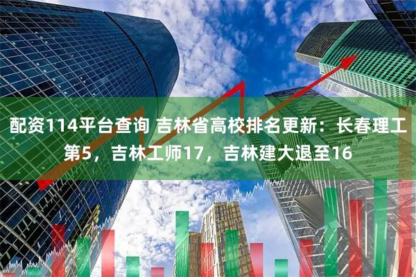 配资114平台查询 吉林省高校排名更新：长春理工第5，吉林工师17，吉林建大退至16