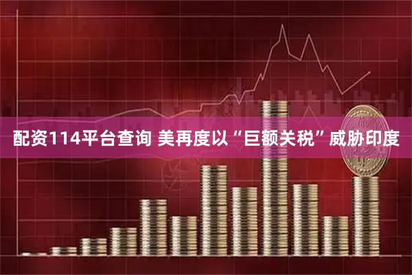 配资114平台查询 美再度以“巨额关税”威胁印度