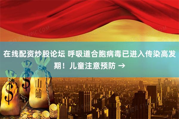 在线配资炒股论坛 呼吸道合胞病毒已进入传染高发期！儿童注意预防 →