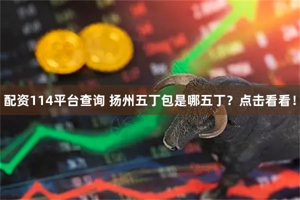 配资114平台查询 扬州五丁包是哪五丁？点击看看！