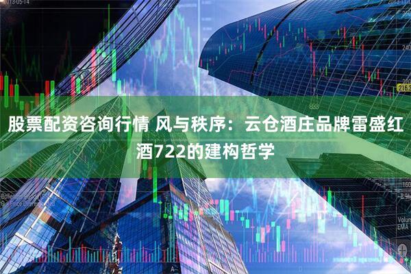 股票配资咨询行情 风与秩序：云仓酒庄品牌雷盛红酒722的建构哲学