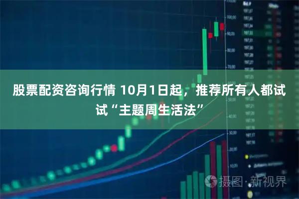股票配资咨询行情 10月1日起，推荐所有人都试试“主题周生活法”