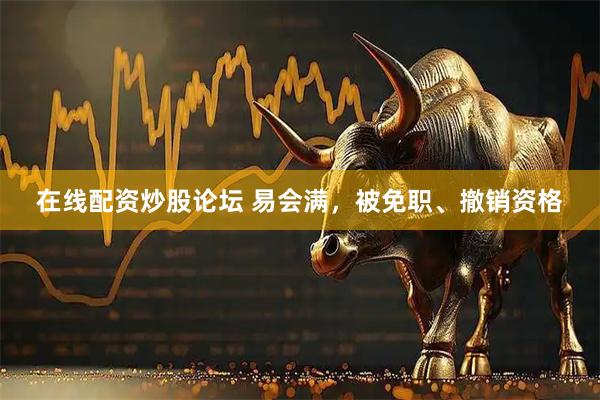 在线配资炒股论坛 易会满，被免职、撤销资格