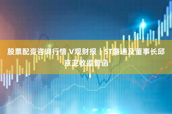 股票配资咨询行情 V观财报｜ST路通及董事长邱京卫收监管函