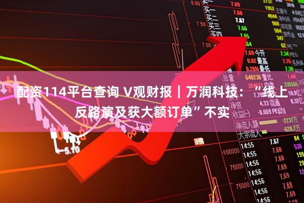 配资114平台查询 V观财报｜万润科技：“线上反路演及获大额订单”不实