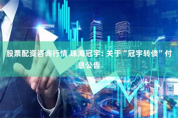 股票配资咨询行情 珠海冠宇: 关于“冠宇转债”付息公告