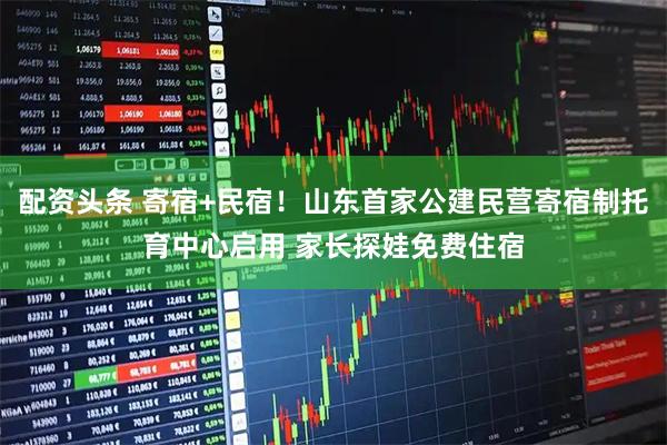配资头条 寄宿+民宿！山东首家公建民营寄宿制托育中心启用 家长探娃免费住宿
