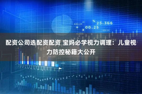 配资公司选配资配资 宝妈必学视力调理：儿童视力防控秘籍大公开