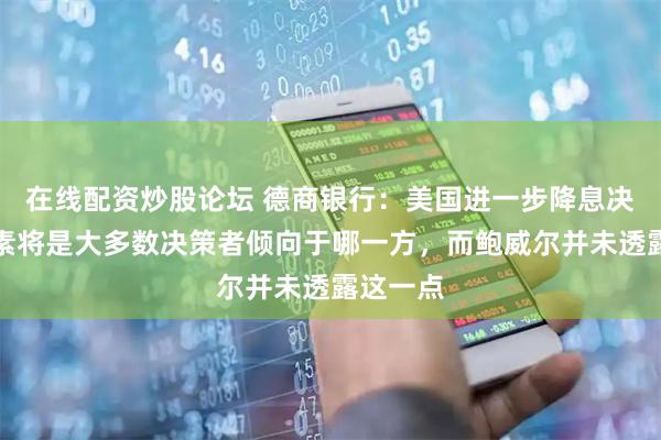 在线配资炒股论坛 德商银行：美国进一步降息决定性因素将是大多数决策者倾向于哪一方，而鲍威尔并未透露这一点