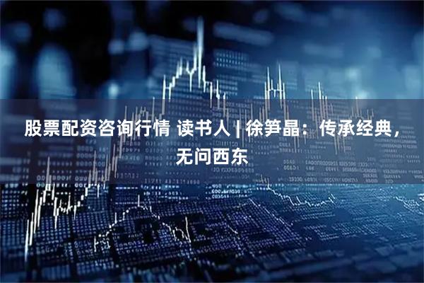 股票配资咨询行情 读书人 | 徐笋晶：传承经典，无问西东