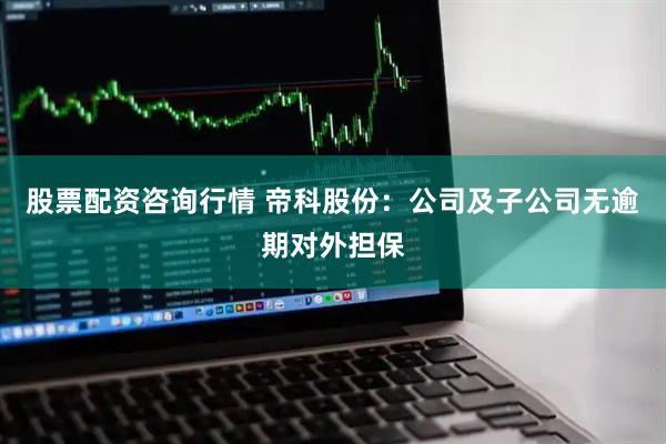 股票配资咨询行情 帝科股份：公司及子公司无逾期对外担保
