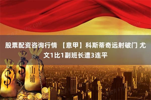 股票配资咨询行情 【意甲】科斯蒂奇远射破门 尤文1比1副班长遭3连平