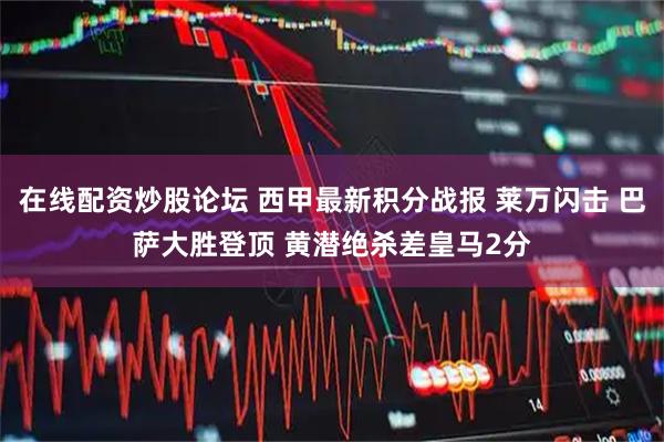 在线配资炒股论坛 西甲最新积分战报 莱万闪击 巴萨大胜登顶 黄潜绝杀差皇马2分