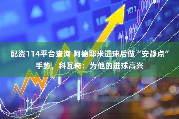 配资114平台查询 阿德耶米进球后做“安静点”手势，科瓦奇：为他的进球高兴
