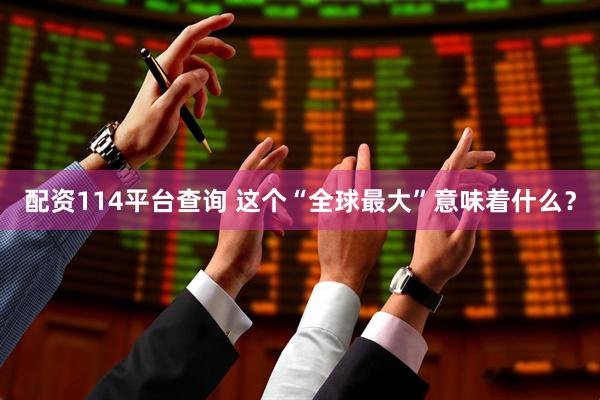 配资114平台查询 这个“全球最大”意味着什么？