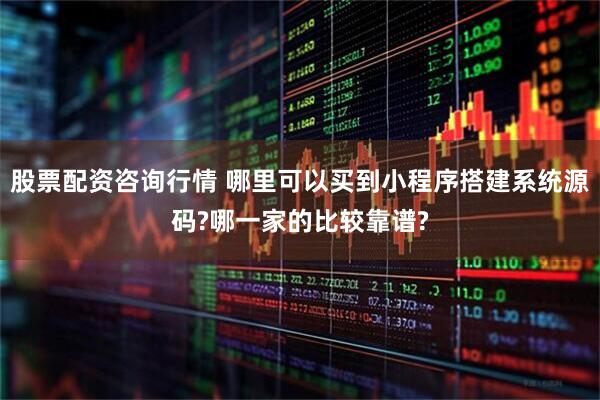 股票配资咨询行情 哪里可以买到小程序搭建系统源码?哪一家的比较靠谱?