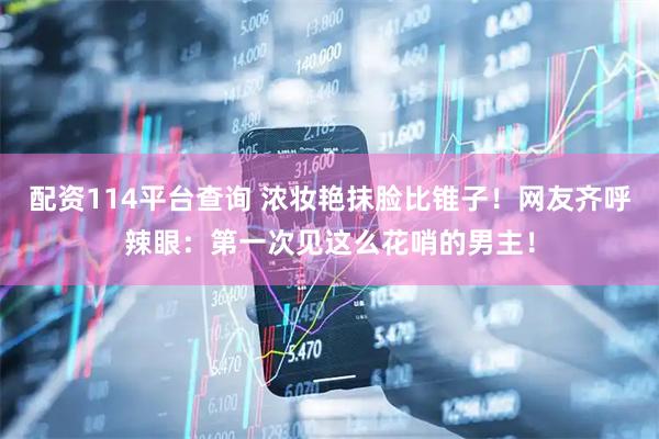 配资114平台查询 浓妆艳抹脸比锥子！网友齐呼辣眼：第一次见这么花哨的男主！