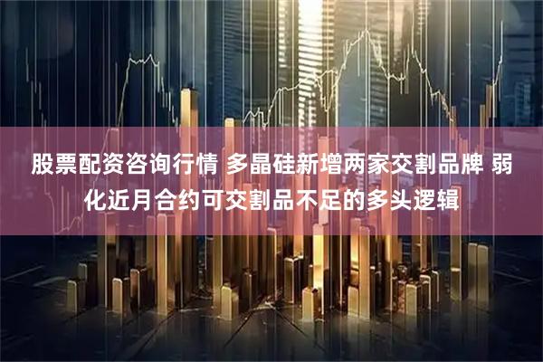 股票配资咨询行情 多晶硅新增两家交割品牌 弱化近月合约可交割品不足的多头逻辑