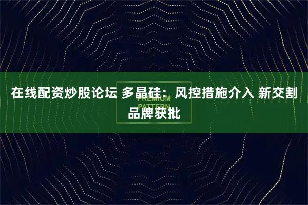 在线配资炒股论坛 多晶硅：风控措施介入 新交割品牌获批
