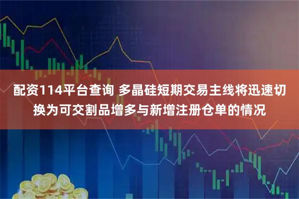 配资114平台查询 多晶硅短期交易主线将迅速切换为可交割品增多与新增注册仓单的情况
