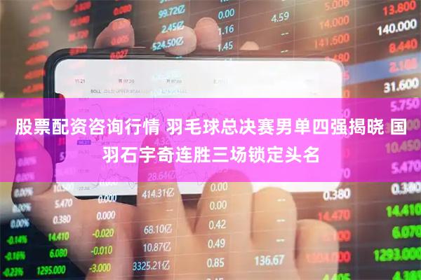 股票配资咨询行情 羽毛球总决赛男单四强揭晓 国羽石宇奇连胜三场锁定头名
