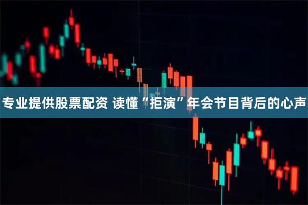 专业提供股票配资 读懂“拒演”年会节目背后的心声