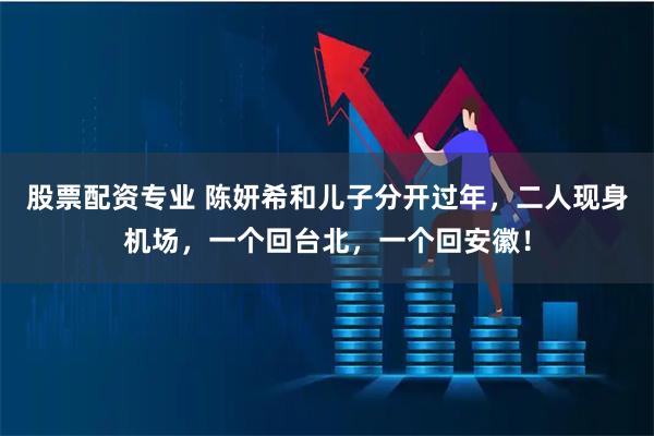 股票配资专业 陈妍希和儿子分开过年，二人现身机场，一个回台北，一个回安徽！