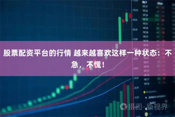 股票配资平台的行情 越来越喜欢这样一种状态：不急，不慌！