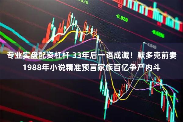 专业实盘配资杠杆 33年后一语成谶！默多克前妻1988年小说精准预言家族百亿争产内斗