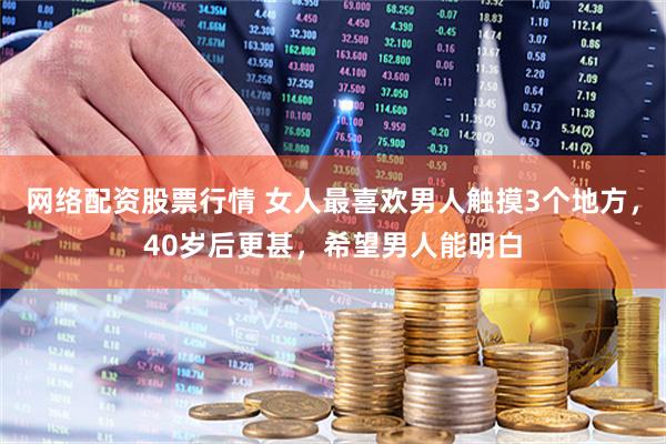 网络配资股票行情 女人最喜欢男人触摸3个地方，40岁后更甚，希望男人能明白