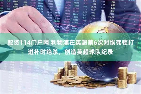 配资114门户网 利物浦在英超第6次对埃弗顿打进补时绝杀，创造英超球队纪录