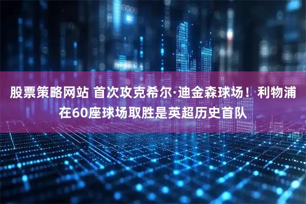 股票策略网站 首次攻克希尔·迪金森球场！利物浦在60座球场取胜是英超历史首队