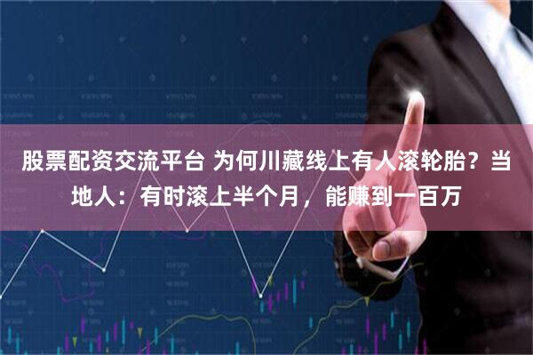 股票配资交流平台 为何川藏线上有人滚轮胎？当地人：有时滚上半个月，能赚到一百万