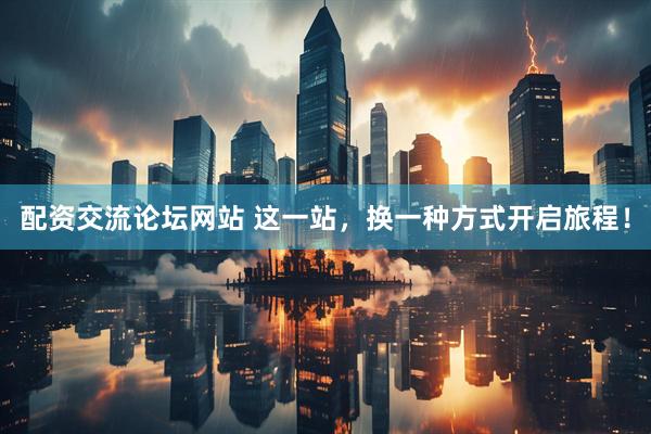 配资交流论坛网站 这一站，换一种方式开启旅程！