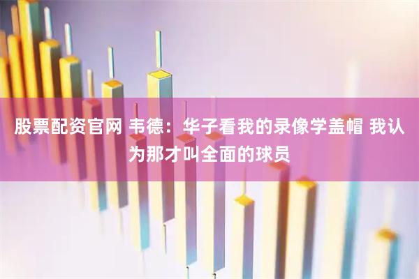 股票配资官网 韦德：华子看我的录像学盖帽 我认为那才叫全面的球员