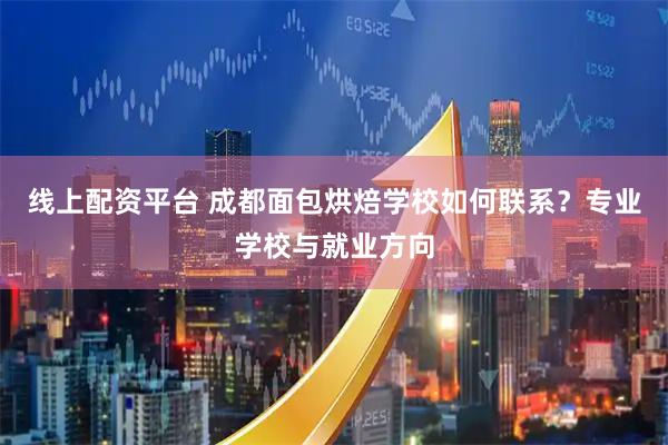 线上配资平台 成都面包烘焙学校如何联系？专业学校与就业方向