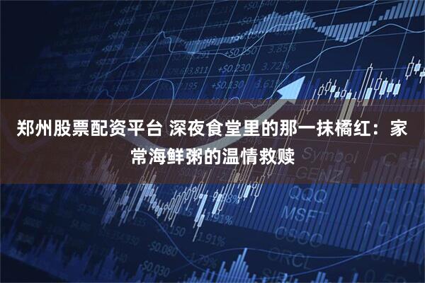 郑州股票配资平台 深夜食堂里的那一抹橘红：家常海鲜粥的温情救赎