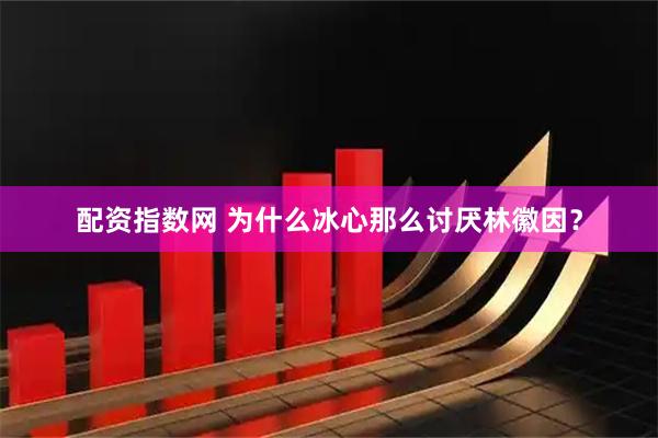 配资指数网 为什么冰心那么讨厌林徽因？
