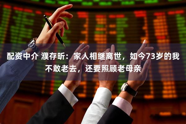 配资中介 濮存昕：家人相继离世，如今73岁的我不敢老去，还要照顾老母亲