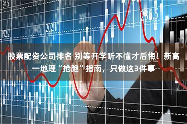 股票配资公司排名 别等开学听不懂才后悔！新高一地理“抢跑”指南，只做这3件事