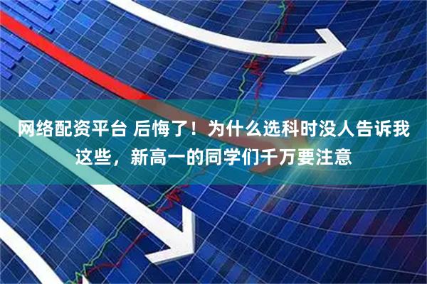 网络配资平台 后悔了！为什么选科时没人告诉我这些，新高一的同学们千万要注意