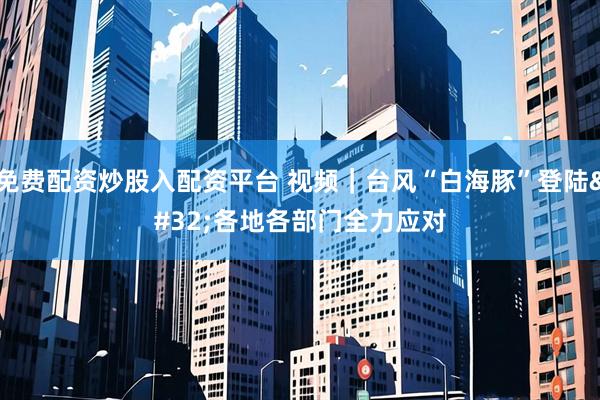 免费配资炒股入配资平台 视频｜台风“白海豚”登陆 各地各部门全力应对