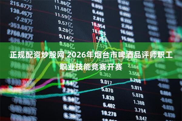 正规配资炒股网 2026年烟台市啤酒品评师职工职业技能竞赛开赛