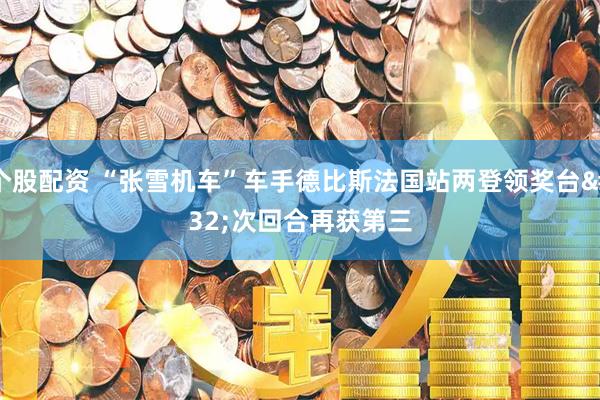 个股配资 “张雪机车”车手德比斯法国站两登领奖台 次回合再获第三