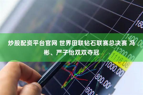 炒股配资平台官网 世界田联钻石联赛总决赛 冯彬、严子怡双双夺冠