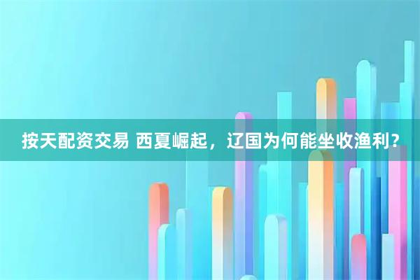 按天配资交易 西夏崛起，辽国为何能坐收渔利？
